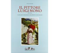 Il Pittore Luigi Nono (1850-1918). Catalogo Ragionato dei Dipinti e dei Disegni. La Vita, i Documenti, le Opere.