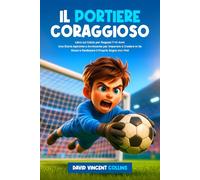 Il Portiere Coraggioso: Libro sul Calcio per Ragazzi 7-14 Anni: Una Storia Ispirante e Avvincente per Imparare a Credere In Se Stessi e Realizzare il Proprio Sogno tra i Pali