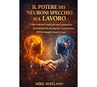 IL POTERE DEI NEURONI SPECCHIO SUL LAVORO: Come costruire team più coesi e aumentare la produttività con empatia e comprensione, SENZA bisogno di essere il capo!