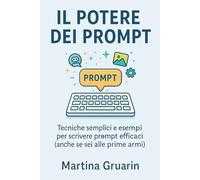 Il potere dei Prompt: Tecniche semplici e esempi per scrivere prompt efficaci (anche se sei alle prime armi)