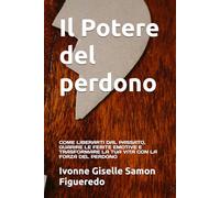 Il Potere del perdono: COME LIBERARTI DAL PASSATO, GUARIRE LE FERITE EMOTIVE E TRASFORMARE LA TUA VITA CON LA FORZA DEL PERDONO