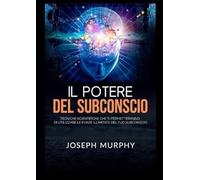 Il Potere del Subconscio: Tecniche scientifiche che ti permetteranno di utilizzare le forze illimitate del tuo Subconscio