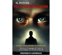 Il Potere dell’Osservazione: Come Analizzare le Persone Attraverso il Linguaggio del Corpo e la Lettura Rapida, con Tecniche ed Esercizi