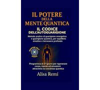 IL POTERE DELLA MENTE QUANTICA IL CODICE DELL’AUTOGUARIGIONE: Metodo pratico di guarigione energetica e guarigione quantica, per equilibrio emotivo e benessere profondo