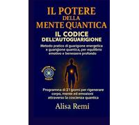 IL POTERE DELLA MENTE QUANTICA IL CODICE DELL’AUTOGUARIGIONE: Metodo pratico di guarigione energetica e guarigione quantica, per equilibrio emotivo e benessere profondo