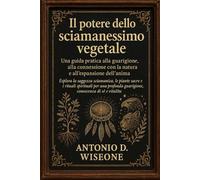 Il potere dello sciamanesimo vegetale: una guida pratica alla guarigione, alla connessione con la natura e all'espansione dell'anima