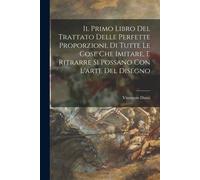Il Primo Libro Del Trattato Delle Perfette Proporzioni, Di Tutte Le Cose Che Imitare, E Ritrarre Si Possano Con L'arte Del Disegno