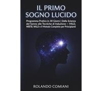 Il Primo Sogno Lucido: Programma Pratico in 30 Giorni: Dalla Scienza del Sonno alle Tecniche di Induzione - MILD, WBTB, WILD e il Metodo Completo per Principianti