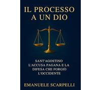 IL PROCESSO A UN DIO: SANT'AGOSTINO, L’ACCUSA PAGANA E LA DIFESA CHE FORGIÒ L’OCCIDENTE: La caduta di Roma, l'atto d'accusa pagano e la nascita di una nuova filosofia della storia dopo il 410