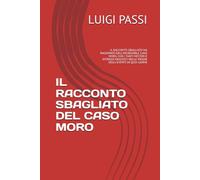 IL RACCONTO SBAGLIATO DEL CASO MORO: IL RACCONTO SBAGLIATO MA RAGIONATO DELL'INCREDIBILE CASO MORO, CON I TANTI MISTERI E INTRIGHI NASCOSTI NELLE PIEGHE DEGLI EVENTI DI QUEI GIORNI