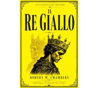 Il Re Giallo in Italiano (1895): Edizione Completa e Annotata delle Dieci Storie Originali di Robert William Chambers che Raccolgono Mistero, Orrore ... e l’Inquietante Leggenda del Re Giallo