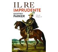 Il re imprudente. Una nuova vita di Filippo II