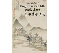 Il regno incantato della poesia cinese: Un viaggio di quattro millenni tra ideogrammi e poeti. Centinaia delle liriche più celebri tradotte e commentate. Edizione bilingue con testo cinese a fronte