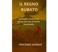 IL REGNO RUBATO: Garibaldi, il mito e la storia che non ci hanno raccontato