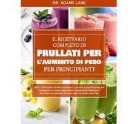 IL RICETTARIO COMPLETO DI FRULLATI PER L’AUMENTO DI PESO PER PRINCIPIANTI: Oltre 100 frullati ad alto contenuto calorico e nutrizionale per sviluppare ... un aumento di peso sano in modo naturale