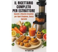 Il Ricettario Completo per Estrattore: Succhi e Ricette Creative per ogni Stagione, Senza Sprechi.