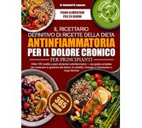 IL RICETTARIO DEFINITIVO DI RICETTE DELLA DIETA ANTINFIAMMATORIA PER IL DOLORE CRONICO PER PRINCIPIANTI: Oltre 100 ricette e piani alimentari ... dolore, la mobilità, l’energia e il bene...