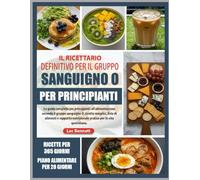 IL RICETTARIO DEFINITIVO PER IL GRUPPO SANGUIGNO O PER PRINCIPIANTI: La guida completa per principianti all’alimentazione secondo il gruppo sanguigno ... nutrizionale pratico per la vita quotidiana.