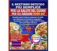 IL RICETTARIO DIETETICO PIÙ SEMPLICE PER LA SALUTE DEL CUORE PER GLI ANZIANI OVER 60: Pasti a basso contenuto di sodio per pressione e salute del cuore over 60
