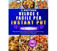 IL RICETTARIO VELOCE E FACILE PER INSTANT POT PER PRINCIPIANTI: Oltre 100 pasti sani e tutto-in-uno pronti in 30 minuti o meno - Con istruzioni passo dopo passo