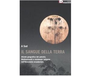 Il sangue della terra. Atlante geografico del petrolio. Multinazionali e resistenze indigene nell'Amazzonia ecuadoriana