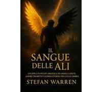 Il Sangue delle Ali: Un’epica fantasy angelica di angeli caduti, amore proibito, e guerra eterna tra Luce e Ombra - una storia di profezia, redenzione e rinascita spirituale, e rivelazioni Divine