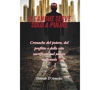 IL SANGUE SERVE SOLO A PULIRE: Cronache del potere, del profitto e delle vite sacrificate nel nuovo millennio
