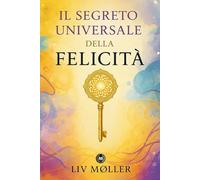 Il segreto universale della felicità: Una scoperta che sconvolgerà la tua vita