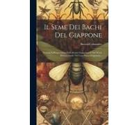 Il Seme Dei Bachi Del Giappone: Nozioni Sull'importanza Delle Razze Giapponesi E Sul Modo Di Governarle Nel Loro Paese Originario...