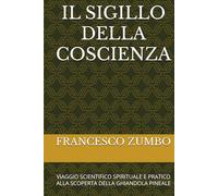 IL SIGILLO DELLA COSCIENZA: VIAGGIO SCIENTIFICO SPIRITUALE E PRATICO ALLA SCOPERTA DELLA GHIANDOLA PINEALE