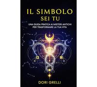 Il Simbolo sei Tu: Una Guida Pratica ai Misteri Antichi per Trasformare la Tua Vita