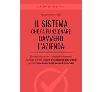 IL SISTEMA CHE FA FUNZIONARE DAVVERO L’AZIENDA: Come usare i sistemi di gestione per far funzionare davvero l’azienda