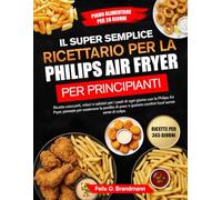 IL SUPER SEMPLICE RICETTARIO PER LA PHILIPS AIR FRYER PER PRINCIPIANTI: Ricette croccanti, veloci e salutari per i pasti di ogni giorno con la Philips ... peso e gustare comfort food senza sensi di...