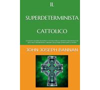 IL SUPERDETERMINISTA CATTOLICO: UN NUOVO QUADRO FILOSOFICO CATTOLICO PER LA CREDENZA NELL'ESISTENZA DI DIO E NELLA RISURREZIONE CORPOREA DEGLI ESSERI UMANI DOPO LA MORTE