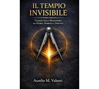 Il tempio invisibile: Viaggio nella Massoneria tra Storia, Simbolo e Destino