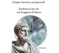 Il tempo è prezioso, non sprecarlo!: Trasforma la tua vita con la saggezza di Seneca