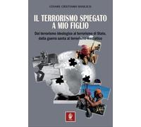 Il terrorismo spiegato a mio figlio. Dal terrorismo ideologico al terrorismo di Stato, dalla guerra santa al terrorismo mediatico