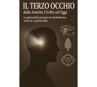 Il Terzo Occhio dalle Antiche Civiltà ad Oggi: La ghiandola pineale tra simbolismo, scienza e spiritualità