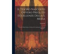 Il Tesoro Nascosto Ovvero Pregj, Ed Eccellenze Della S. Messa: Con Un Modo Prattico, E Divoto Per Ascoltarela Con Frutto Operetta...