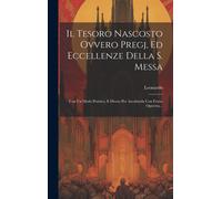 Il Tesoro Nascosto Ovvero Pregj, Ed Eccellenze Della S. Messa: Con Un Modo Prattico, E Divoto Per Ascoltarela Con Frutto Operetta...