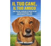 Il tuo cane, il tuo amico: Come scegliere, accogliere ed educare un cane: adozione responsabile, cura, comportamento e benessere