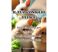 IL TUO CONIGLIO FELICE: Guida completa per la cura, l'alimentazione e la convivenza perfetta