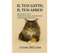 Il tuo gatto, il tuo amico: Guida pratica su cura, alimentazione, igiene, comportamento e salute del gatto domestico