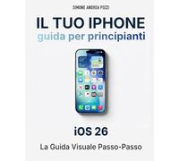 Il Tuo iPhone - Guida Completa per Principianti - iOS 26 - Edizione 2026: Il manuale pratico per chi vuole usare l’iPhone in modo semplice, sicuro e senza stress
