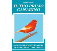 Il tuo primo canarino: Manuale pratico per la cura e l'allevamento dei canarini