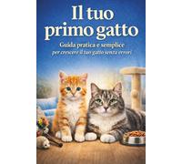 Il tuo primo gatto: Guida pratica e semplice per crescere il tuo gatto senza errori