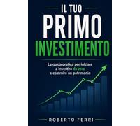 Il Tuo Primo Investimento: La guida pratica per iniziare a investire da zero, costruire un patrimonio nel tempo, proteggere i tuoi risparmi dall'inflazione e raggiungere la liberta finanziaria