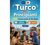 Il turco per Principianti A1: 100 Conversazioni di Vita Reale: Impara il turco con 100 dialoghi bilingue, saluti, viaggio, spesa, lavoro, traduzione, vocabolario ed esercizi
