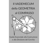 Il VADEMECUM della GEOMETRIA al COMPASSO Guida Essenziale alla Costruzione e alla Divisione del Cerchio: Dalle Rosette alle Tassellature Aperiodiche: ... la Sezione Aurea e il Design Geometrico