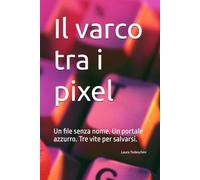 Il varco tra i pixel. Un file senza nome. Un portale azzurro. Tre vite per salvarsi.: Un'avventura tra mondi digitali e intelligenze artificiali. Un romanzo per ragazzi di 10, 11, 12, 13 e 14 anni